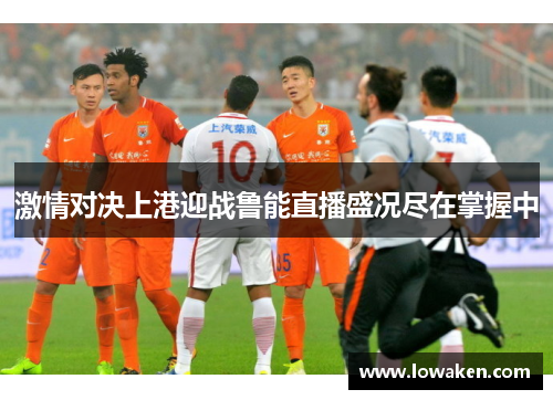 激情对决上港迎战鲁能直播盛况尽在掌握中