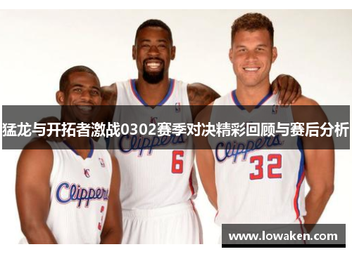 猛龙与开拓者激战0302赛季对决精彩回顾与赛后分析