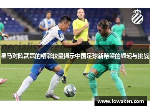 皇马对阵武磊的精彩较量揭示中国足球新希望的崛起与挑战